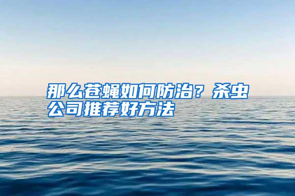 那么蒼蠅如何防治？殺蟲公司推薦好方法