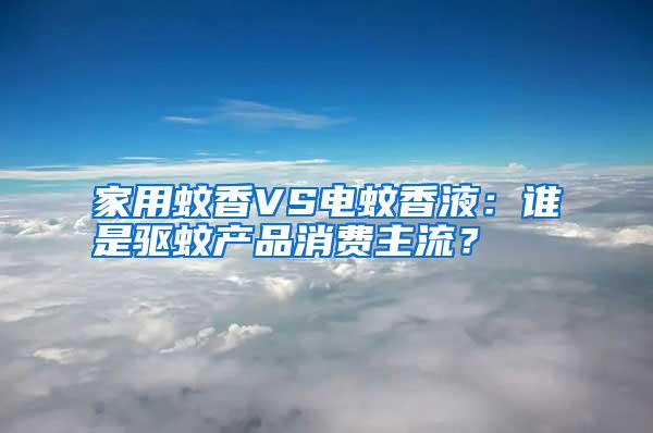 家用蚊香VS電蚊香液：誰是驅(qū)蚊產(chǎn)品消費主流？