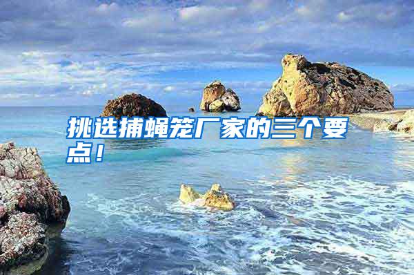 挑選捕蠅籠廠家的三個(gè)要點(diǎn)！