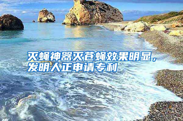 滅蠅神器滅蒼蠅效果明顯，發(fā)明人正申請專利