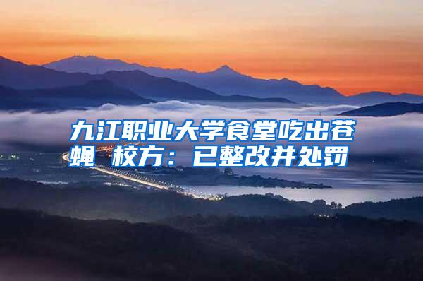 九江職業(yè)大學食堂吃出蒼蠅 校方：已整改并處罰