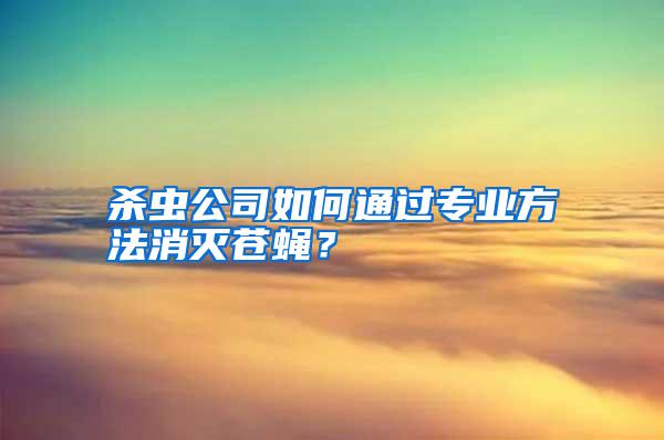 殺蟲公司如何通過專業(yè)方法消滅蒼蠅？