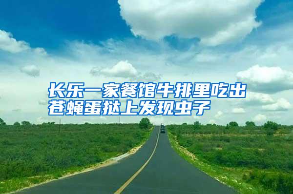 長(zhǎng)樂(lè)一家餐館牛排里吃出蒼蠅蛋撻上發(fā)現(xiàn)蟲(chóng)子