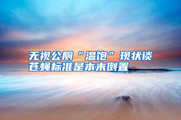 無視公廁“溫飽”現(xiàn)狀談蒼蠅標準是本末倒置