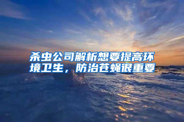殺蟲公司解析想要提高環(huán)境衛(wèi)生，防治蒼蠅很重要