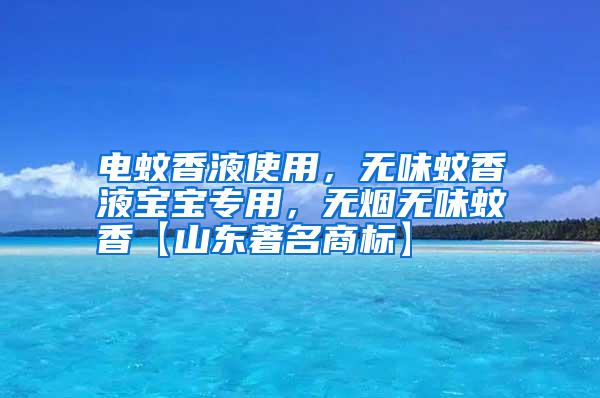 電蚊香液使用，無(wú)味蚊香液寶寶專(zhuān)用，無(wú)煙無(wú)味蚊香【山東著名商標(biāo)】
