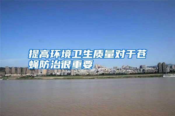提高環(huán)境衛(wèi)生質量對于蒼蠅防治很重要