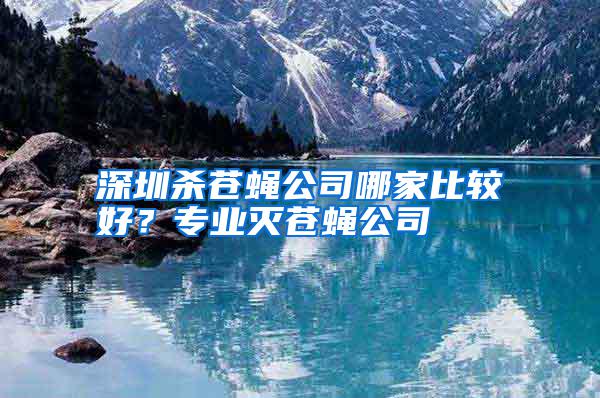 深圳殺蒼蠅公司哪家比較好？專業(yè)滅蒼蠅公司
