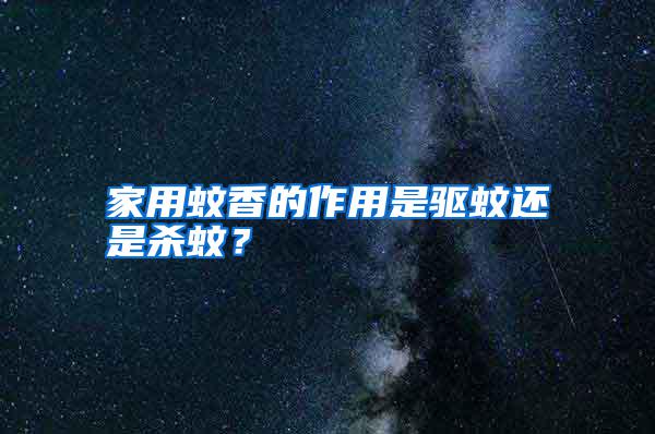 家用蚊香的作用是驅(qū)蚊還是殺蚊？