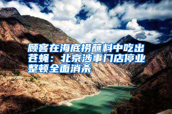 顧客在海底撈蘸料中吃出蒼蠅：北京涉事門店停業(yè)整頓全面消殺