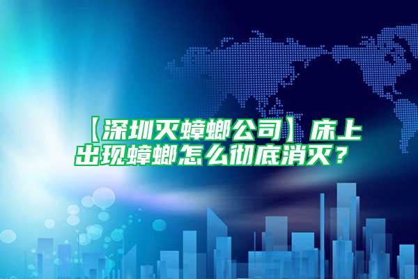 【深圳滅蟑螂公司】床上出現(xiàn)蟑螂怎么徹底消滅？