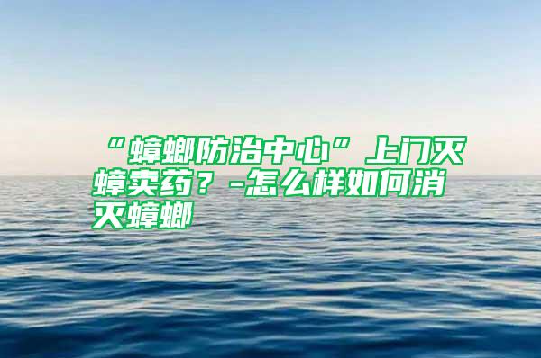 “蟑螂防治中心”上門滅蟑賣藥？-怎么樣如何消滅蟑螂