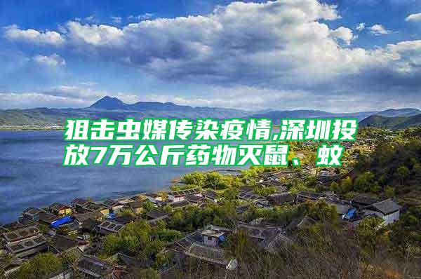 狙擊蟲媒傳染疫情,深圳投放7萬公斤藥物滅鼠、蚊
