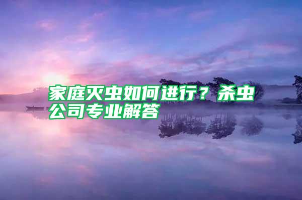 家庭滅蟲如何進行？殺蟲公司專業(yè)解答