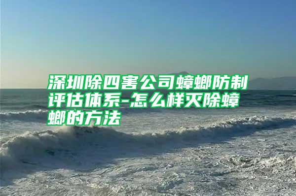 深圳除四害公司蟑螂防制評(píng)估體系-怎么樣滅除蟑螂的方法