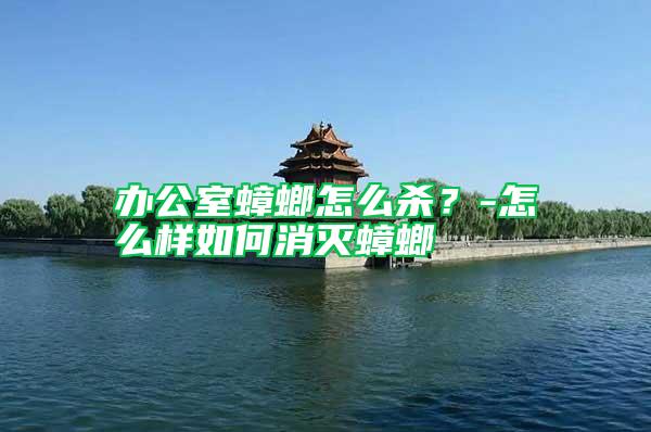 辦公室蟑螂怎么殺？-怎么樣如何消滅蟑螂