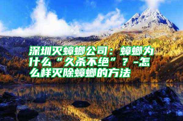 深圳滅蟑螂公司：蟑螂為什么“久殺不絕”？-怎么樣滅除蟑螂的方法