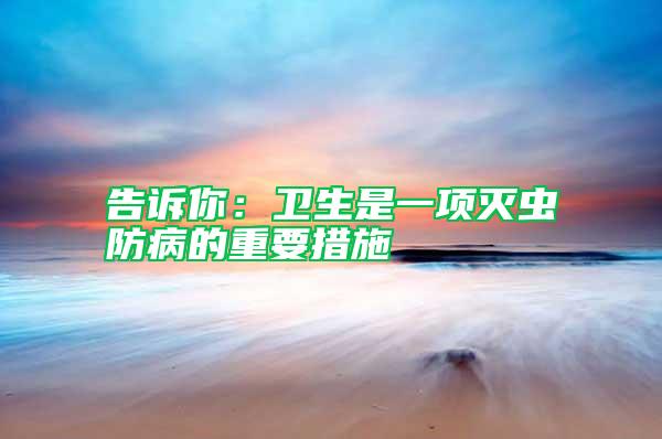 告訴你：衛(wèi)生是一項(xiàng)滅蟲防病的重要措施
