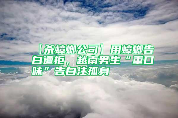 【殺蟑螂公司】用蟑螂告白遭拒，越南男生“重口味”告白注孤身