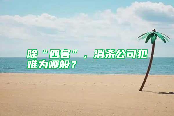 除“四害”，消殺公司犯難為哪般？