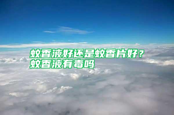 蚊香液好還是蚊香片好？蚊香液有毒嗎
