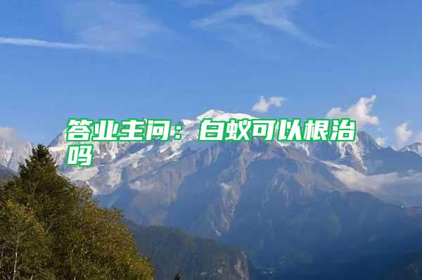 答業(yè)主問(wèn)：白蟻可以根治嗎