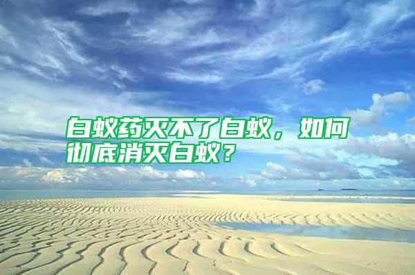 白蟻藥滅不了白蟻，如何徹底消滅白蟻？