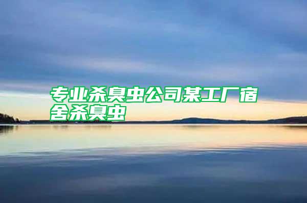 專業(yè)殺臭蟲(chóng)公司某工廠宿舍殺臭蟲(chóng)