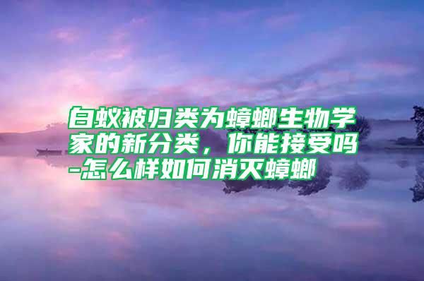 白蟻被歸類為蟑螂生物學家的新分類，你能接受嗎-怎么樣如何消滅蟑螂