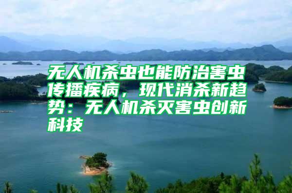 無人機殺蟲也能防治害蟲傳播疾病，現(xiàn)代消殺新趨勢：無人機殺滅害蟲創(chuàng)新科技