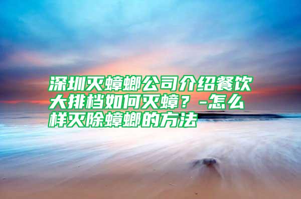 深圳滅蟑螂公司介紹餐飲大排檔如何滅蟑？-怎么樣滅除蟑螂的方法