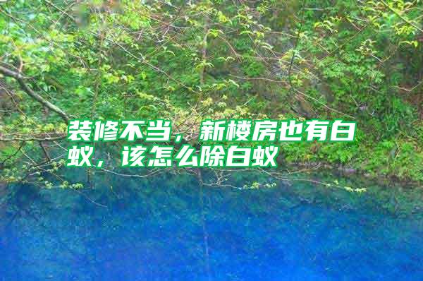 裝修不當(dāng)，新樓房也有白蟻，該怎么除白蟻