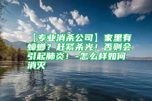 【專業(yè)消殺公司】家里有蟑螂？趕緊殺光！否則會引起肺炎！-怎么樣如何消滅