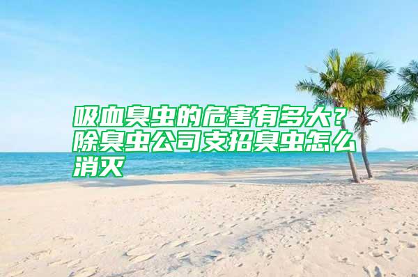 吸血臭蟲(chóng)的危害有多大？除臭蟲(chóng)公司支招臭蟲(chóng)怎么消滅