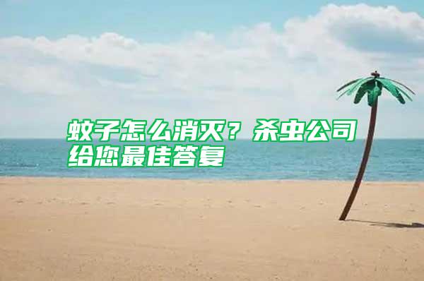 蚊子怎么消滅？殺蟲公司給您最佳答復(fù)
