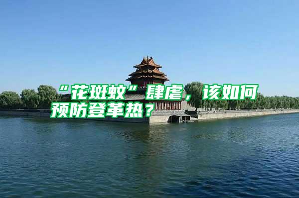 “花斑蚊”肆虐，該如何預(yù)防登革熱？