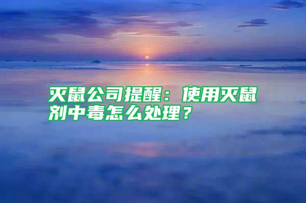 滅鼠公司提醒：使用滅鼠劑中毒怎么處理？