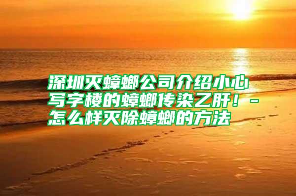 深圳滅蟑螂公司介紹小心寫字樓的蟑螂傳染乙肝！-怎么樣滅除蟑螂的方法