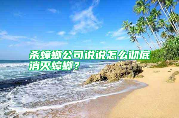 殺蟑螂公司說(shuō)說(shuō)怎么徹底消滅蟑螂？