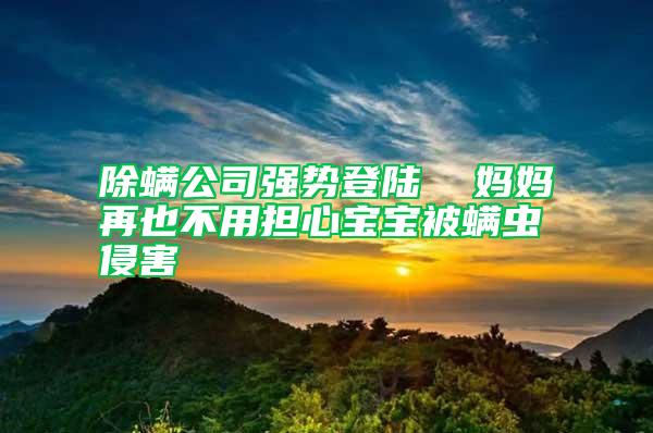 除螨公司強(qiáng)勢(shì)登陸  媽媽再也不用擔(dān)心寶寶被螨蟲(chóng)侵害