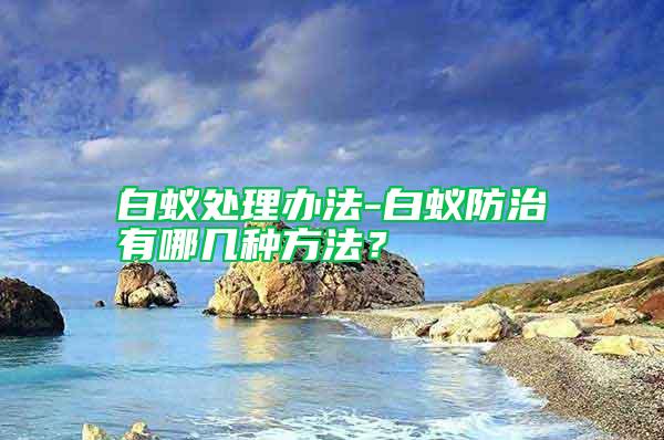 白蟻處理辦法-白蟻防治有哪幾種方法？
