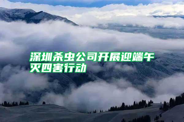 深圳殺蟲(chóng)公司開(kāi)展迎端午滅四害行動(dòng)