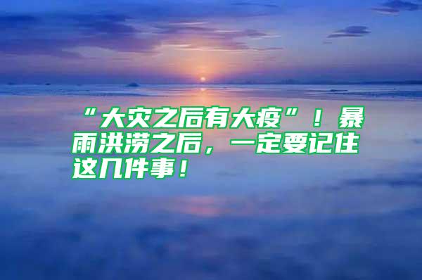 “大災(zāi)之后有大疫”！暴雨洪澇之后，一定要記住這幾件事！