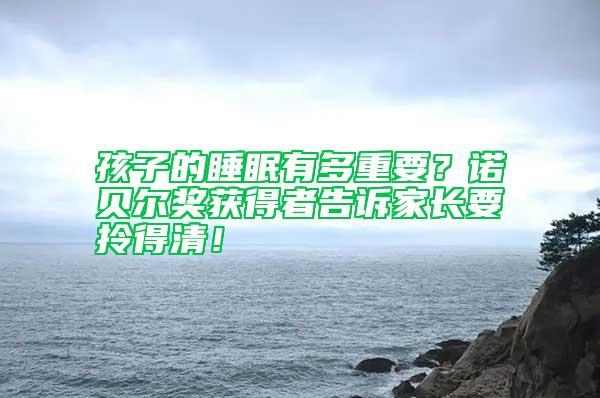 孩子的睡眠有多重要？諾貝爾獎(jiǎng)獲得者告訴家長(zhǎng)要拎得清！