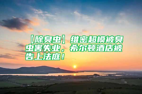 【除臭蟲】維密超模被臭蟲害失業(yè)，希爾頓酒店被告上法庭！
