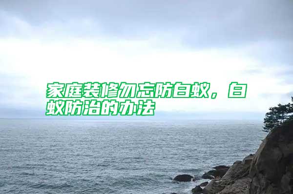 家庭裝修勿忘防白蟻，白蟻防治的辦法