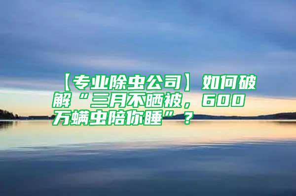【專業(yè)除蟲公司】如何破解“三月不曬被，600萬(wàn)螨蟲陪你睡”？