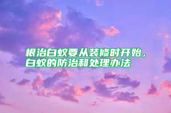 根治白蟻要從裝修時(shí)開(kāi)始，白蟻的防治和處理辦法
