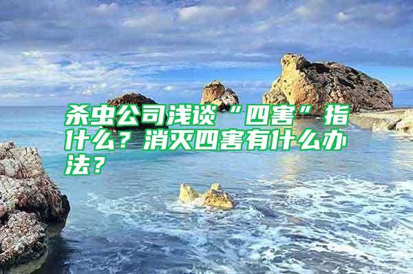 殺蟲公司淺談“四害”指什么？消滅四害有什么辦法？