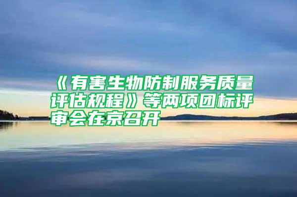 《有害生物防制服務質量評估規(guī)程》等兩項團標評審會在京召開
